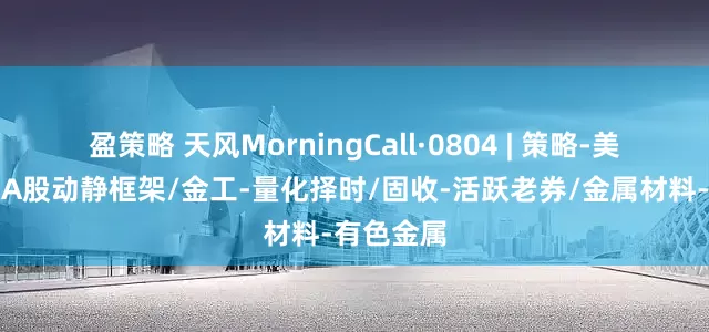 盈策略 天风MorningCall·0804 | 策略-美国非农、A股动静框架/金工-量化择时/固收-活跃老券/金属材料-有色金属