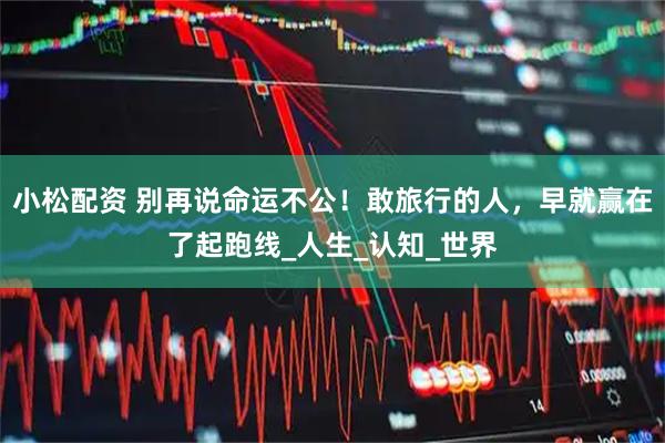 小松配资 别再说命运不公！敢旅行的人，早就赢在了起跑线_人生_认知_世界