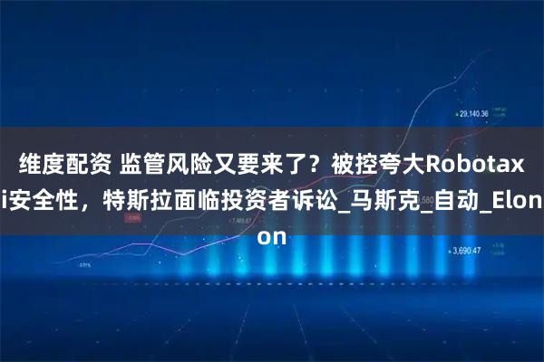 维度配资 监管风险又要来了？被控夸大Robotaxi安全性，特斯拉面临投资者诉讼_马斯克_自动_Elon