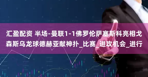汇盈配资 半场-曼联1-1佛罗伦萨塞斯科亮相戈森斯乌龙球德赫亚献神扑_比赛_进攻机会_进行