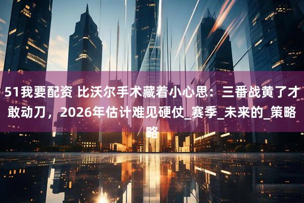 51我要配资 比沃尔手术藏着小心思：三番战黄了才敢动刀，2026年估计难见硬仗_赛季_未来的_策略