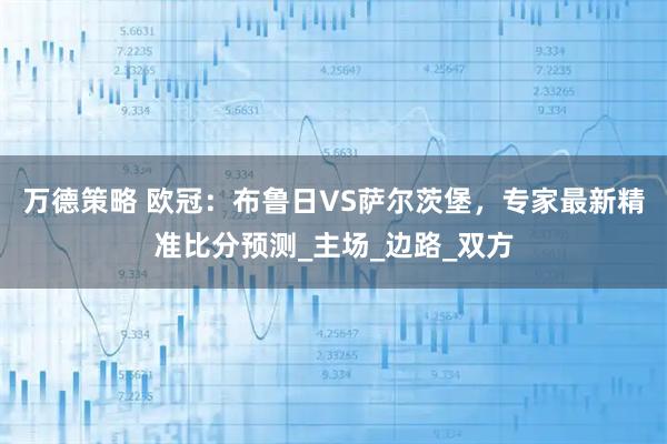 万德策略 欧冠：布鲁日VS萨尔茨堡，专家最新精准比分预测_主场_边路_双方