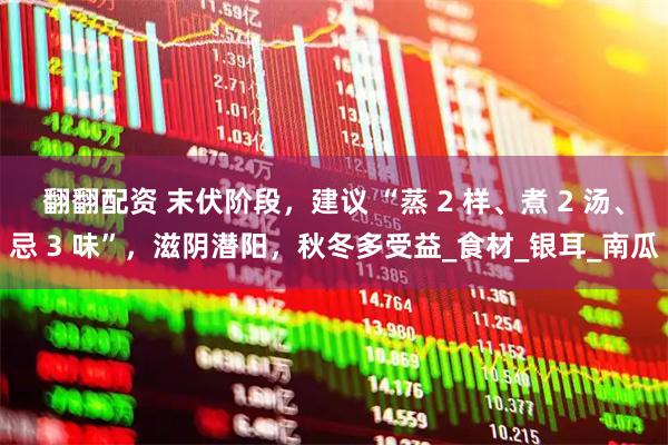 翻翻配资 末伏阶段，建议 “蒸 2 样、煮 2 汤、忌 3 味”，滋阴潜阳，秋冬多受益_食材_银耳_南瓜