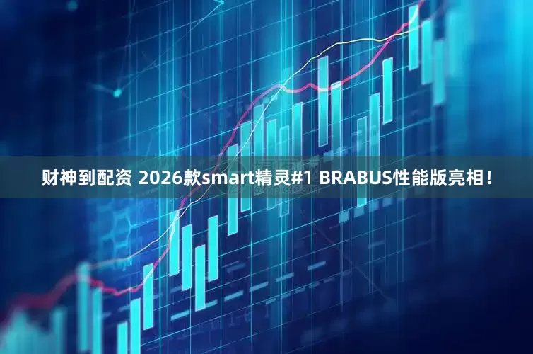 财神到配资 2026款smart精灵#1 BRABUS性能版亮相！