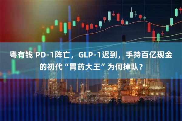 粤有钱 PD-1阵亡，GLP-1迟到，手持百亿现金的初代“胃药大王”为何掉队？