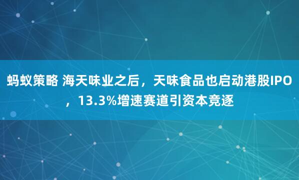 蚂蚁策略 海天味业之后，天味食品也启动港股IPO，13.3%增速赛道引资本竞逐