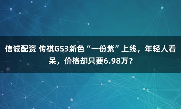 信诚配资 传祺GS3新色“一份紫”上线，年轻人看呆，价格却只要6.98万？