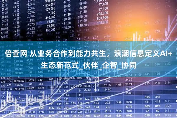 倍查网 从业务合作到能力共生，浪潮信息定义AI+生态新范式_伙伴_企智_协同