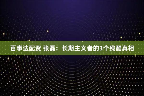 百事达配资 张磊：长期主义者的3个残酷真相