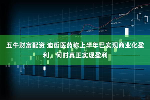 五牛财富配资 迪哲医药称上半年已实现商业化盈利，何时真正实现盈利