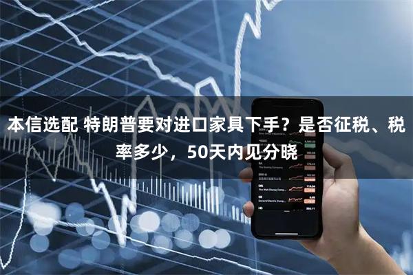 本信选配 特朗普要对进口家具下手？是否征税、税率多少，50天内见分晓