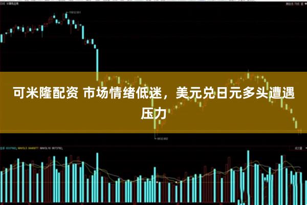 可米隆配资 市场情绪低迷，美元兑日元多头遭遇压力