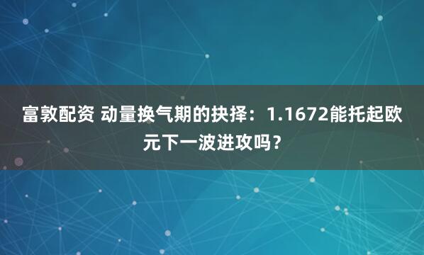 富敦配资 动量换气期的抉择：1.1672能托起欧元下一波进攻吗？