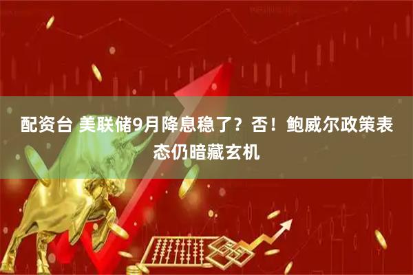 配资台 美联储9月降息稳了？否！鲍威尔政策表态仍暗藏玄机