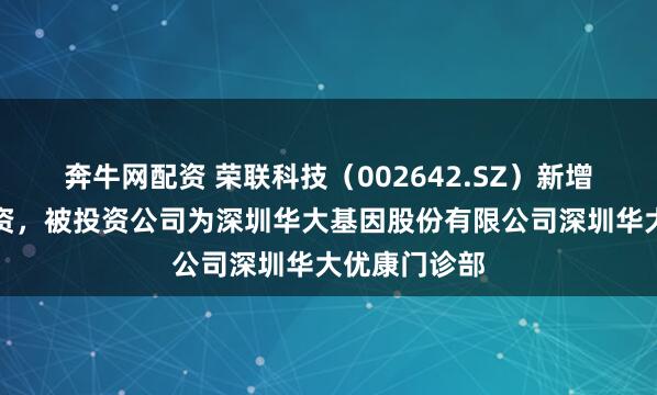 奔牛网配资 荣联科技（002642.SZ）新增一起对外投资，被投资公司为深圳华大基因股份有限公司深圳华大优康门诊部