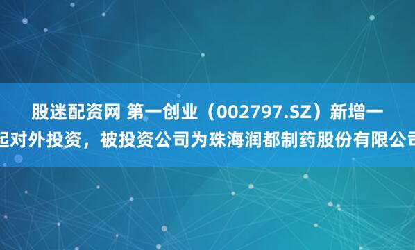 股迷配资网 第一创业（002797.SZ）新增一起对外投资，被投资公司为珠海润都制药股份有限公司