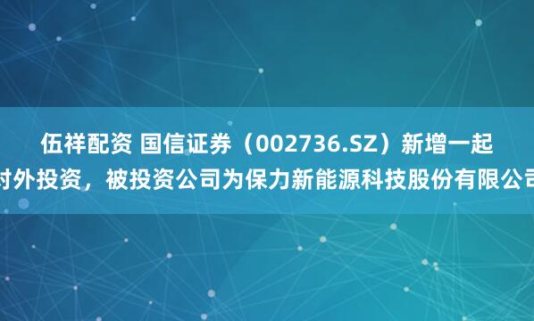 伍祥配资 国信证券（002736.SZ）新增一起对外投资，被投资公司为保力新能源科技股份有限公司