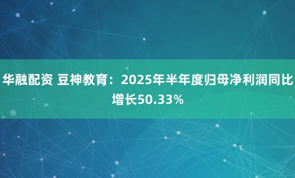 华融配资 豆神教育：2025年半年度归母净利润同比增长50.33%