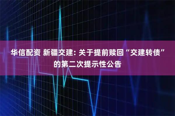 华信配资 新疆交建: 关于提前赎回“交建转债”的第二次提示性公告