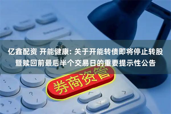 亿鑫配资 开能健康: 关于开能转债即将停止转股暨赎回前最后半个交易日的重要提示性公告
