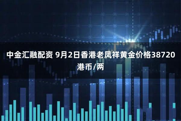 中金汇融配资 9月2日香港老凤祥黄金价格38720港币/两