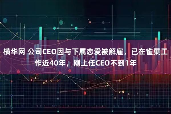 横华网 公司CEO因与下属恋爱被解雇，已在雀巢工作近40年，刚上任CEO不到1年