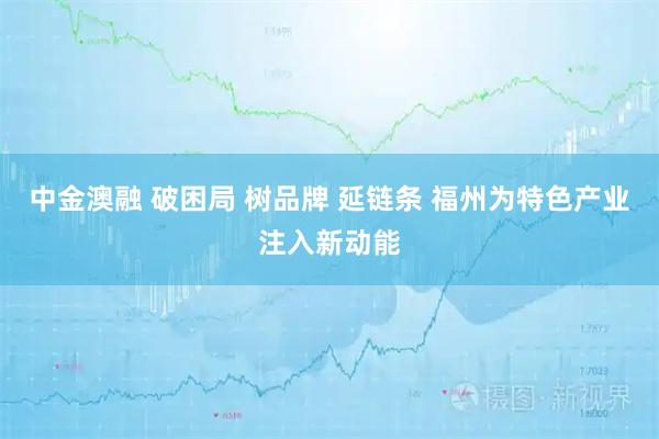 中金澳融 破困局 树品牌 延链条 福州为特色产业注入新动能