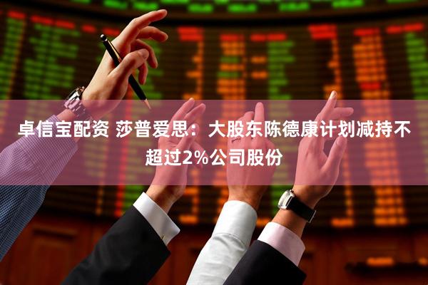 卓信宝配资 莎普爱思：大股东陈德康计划减持不超过2%公司股份
