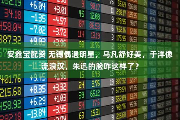 安鑫宝配资 无锡偶遇明星，马凡舒好美，于洋像流浪汉，朱迅的脸咋这样了？