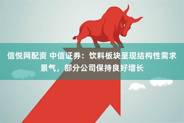 信悦网配资 中信证券：饮料板块呈现结构性需求景气，部分公司保持良好增长