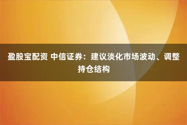 盈股宝配资 中信证券：建议淡化市场波动、调整持仓结构
