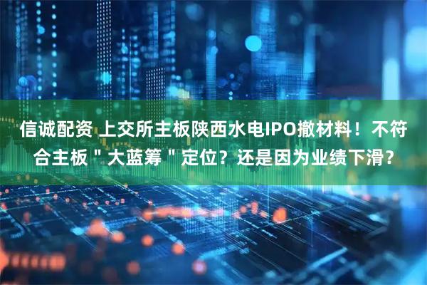 信诚配资 上交所主板陕西水电IPO撤材料！不符合主板＂大蓝筹＂定位？还是因为业绩下滑？