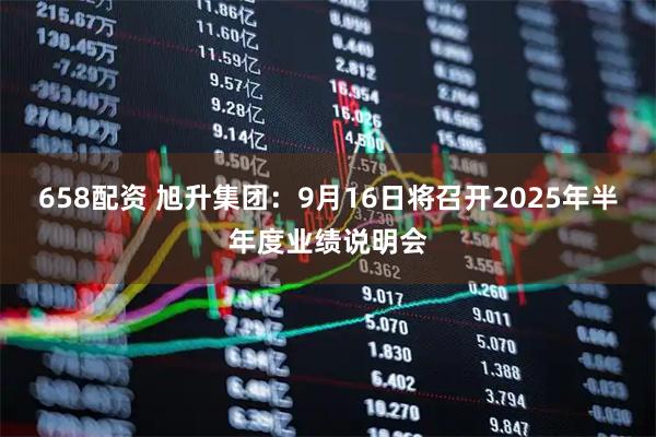 658配资 旭升集团：9月16日将召开2025年半年度业绩说明会
