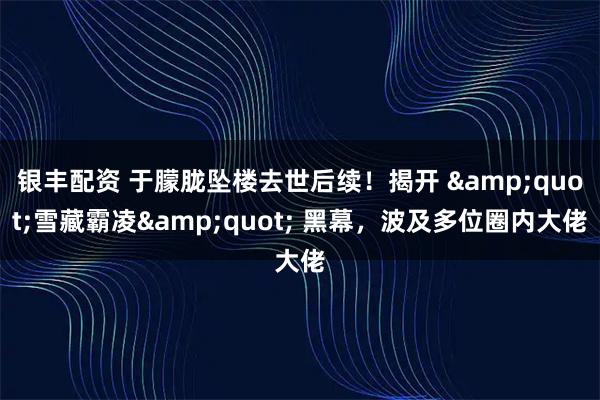 银丰配资 于朦胧坠楼去世后续！揭开 "雪藏霸凌" 黑幕，波及多位圈内大佬