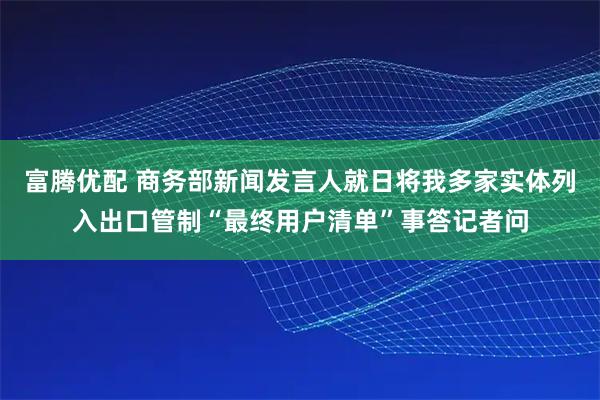 富腾优配 商务部新闻发言人就日将我多家实体列入出口管制“最终用户清单”事答记者问