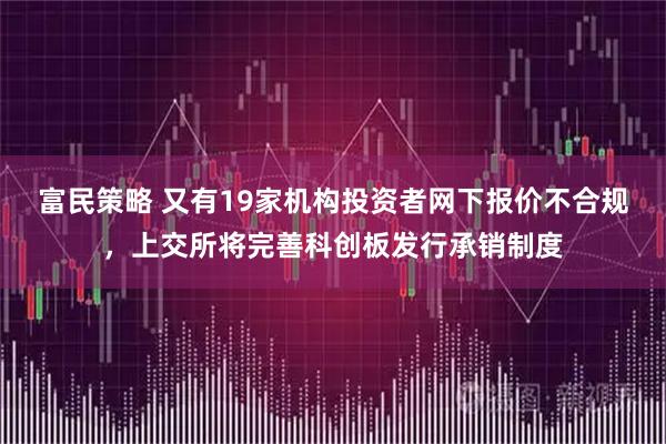 富民策略 又有19家机构投资者网下报价不合规，上交所将完善科创板发行承销制度