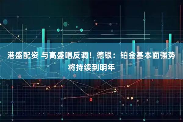 港盛配资 与高盛唱反调！德银：铂金基本面强势将持续到明年