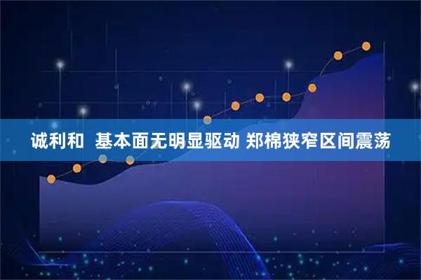 诚利和  基本面无明显驱动 郑棉狭窄区间震荡