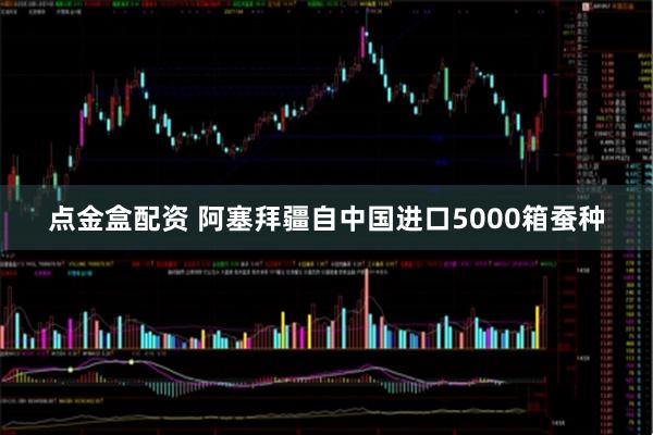 点金盒配资 阿塞拜疆自中国进口5000箱蚕种