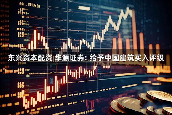 东兴资本配资 华源证券: 给予中国建筑买入评级