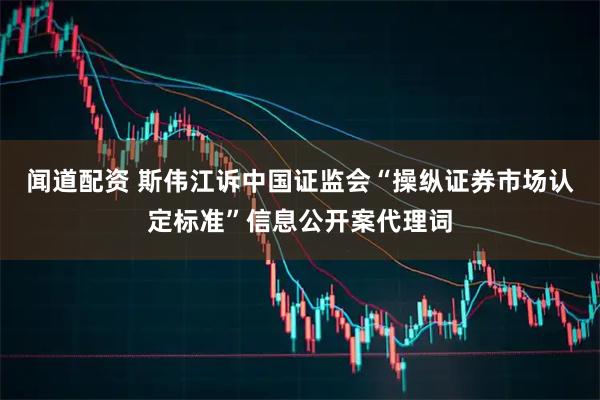 闻道配资 斯伟江诉中国证监会“操纵证券市场认定标准”信息公开案代理词