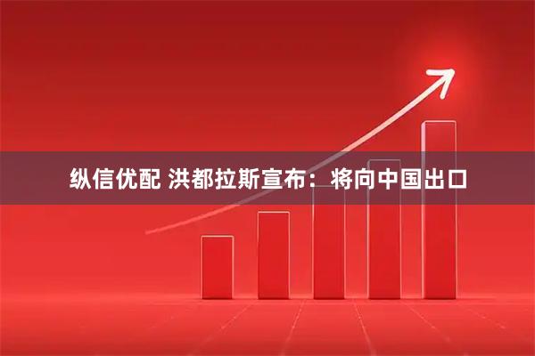 纵信优配 洪都拉斯宣布：将向中国出口