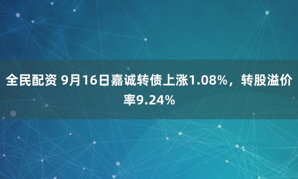 全民配资 9月16日嘉诚转债上涨1.08%，转股溢价率9.24%