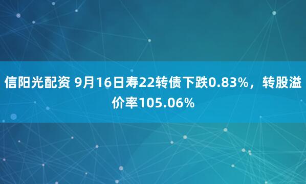 信阳光配资 9月16日寿22转债下跌0.83%，转股溢价率105.06%