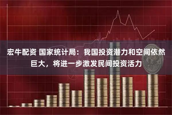 宏牛配资 国家统计局：我国投资潜力和空间依然巨大，将进一步激发民间投资活力