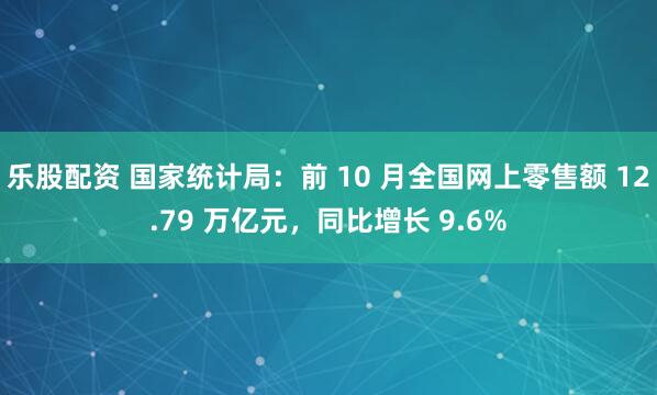 乐股配资 国家统计局：前 10 月全国网上零售额 12.79 万亿元，同比增长 9.6%