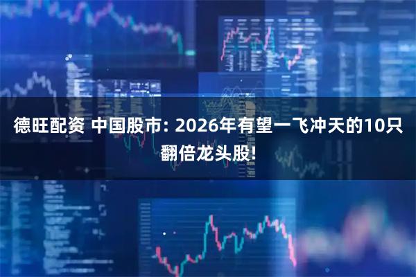 德旺配资 中国股市: 2026年有望一飞冲天的10只翻倍龙头股!