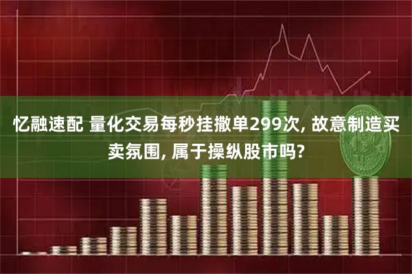 忆融速配 量化交易每秒挂撒单299次, 故意制造买卖氛围, 属于操纵股市吗?