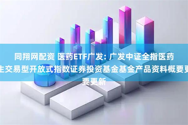 同翔网配资 医药ETF广发: 广发中证全指医药卫生交易型开放式指数证券投资基金基金产品资料概要更新