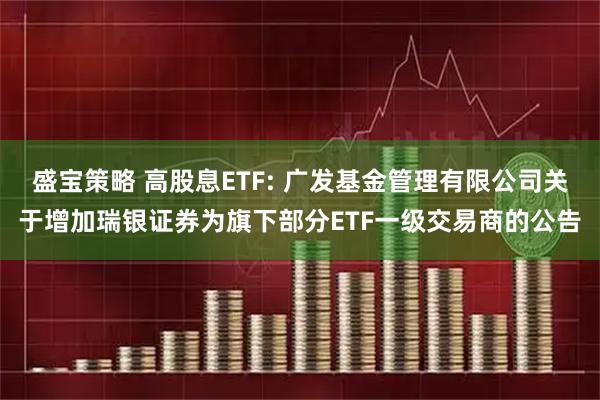 盛宝策略 高股息ETF: 广发基金管理有限公司关于增加瑞银证券为旗下部分ETF一级交易商的公告